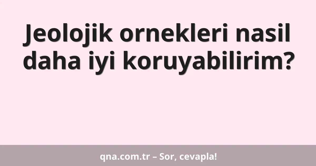 Jeolojik ornekleri nasil daha iyi koruyabilirim?