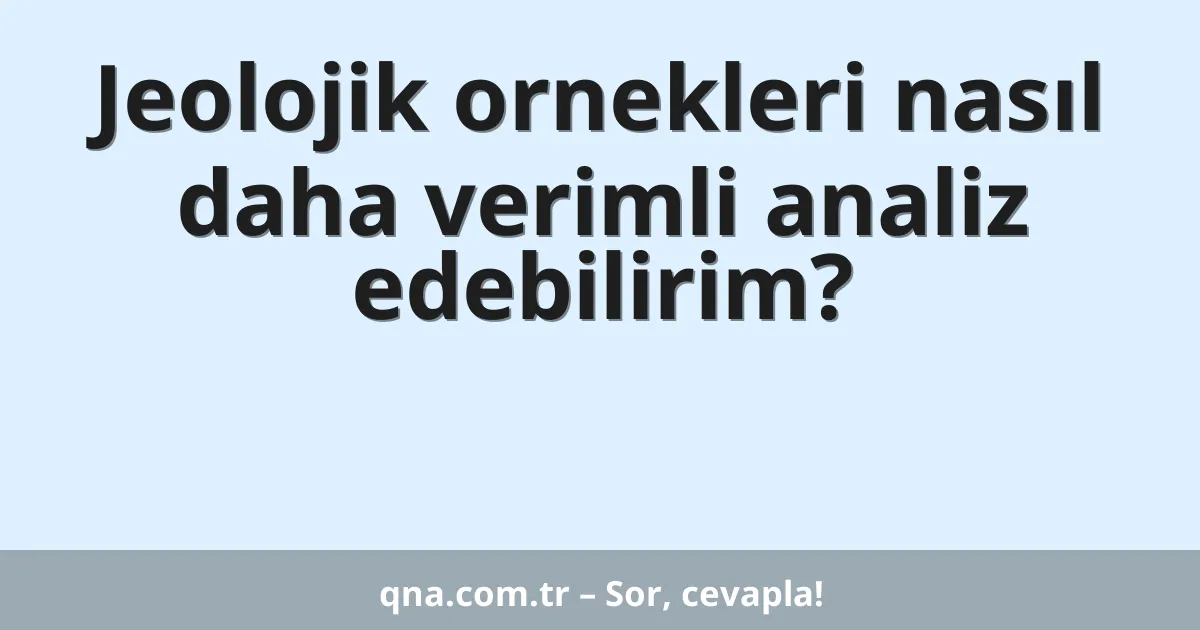 Jeolojik ornekleri nasıl daha verimli analiz edebilirim?