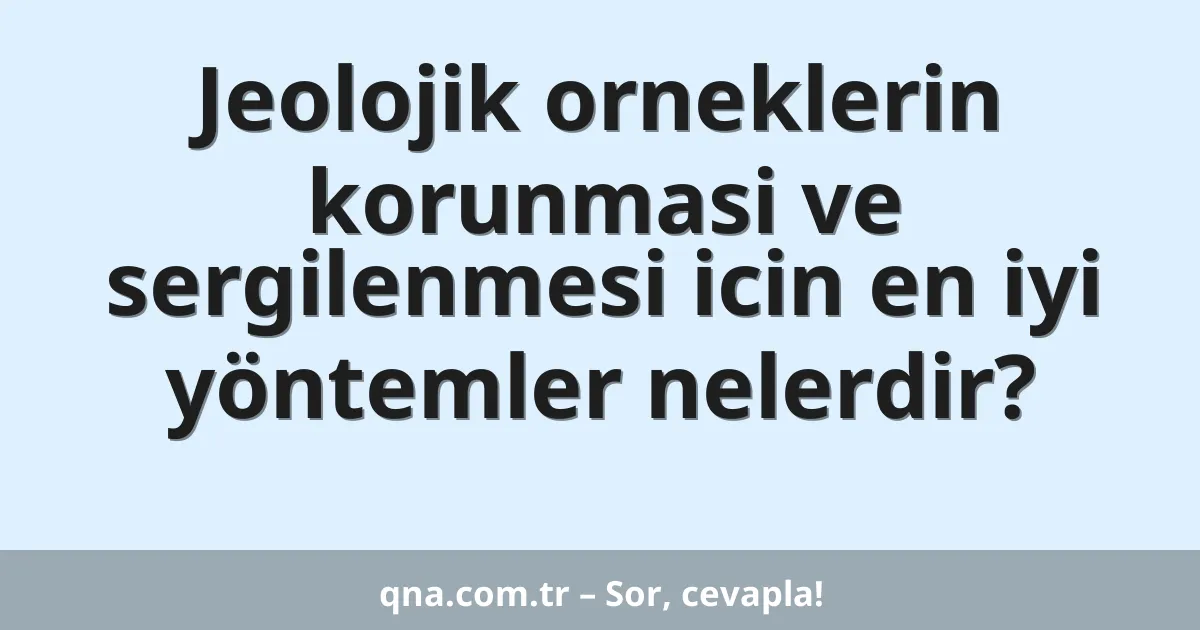Jeolojik orneklerin korunmasi ve sergilenmesi icin en iyi yöntemler nelerdir?