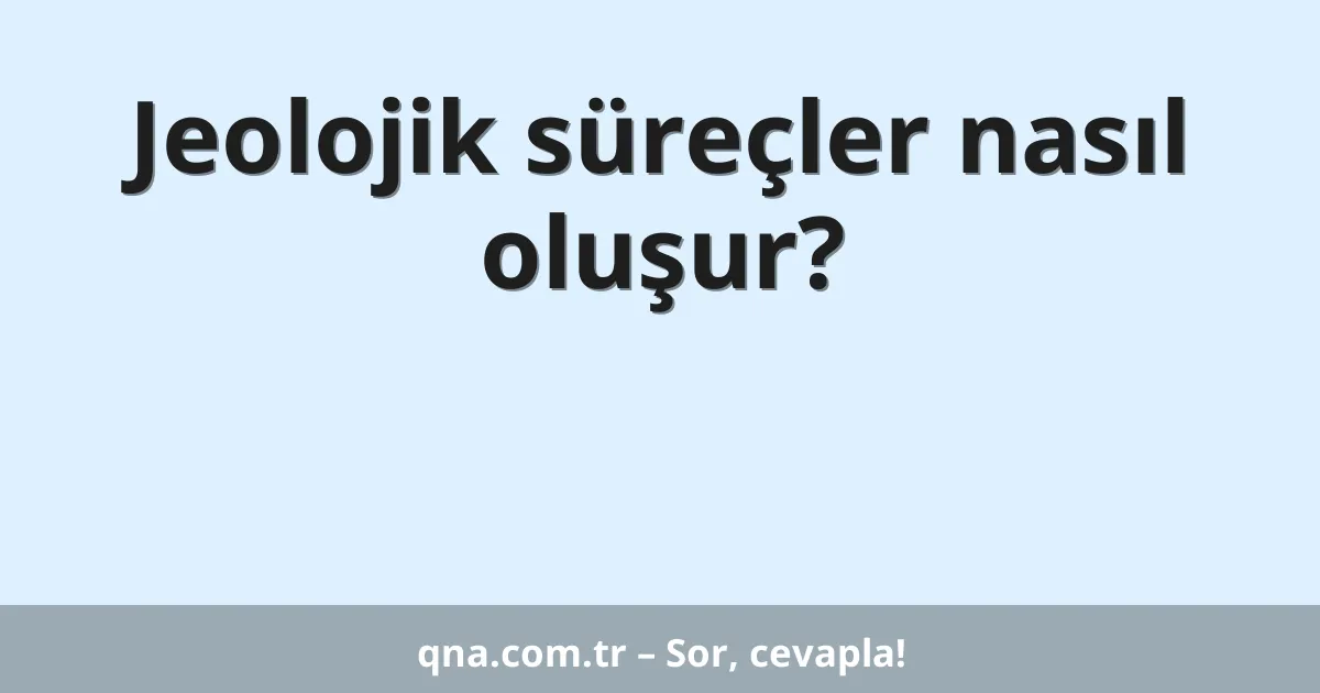 Jeolojik süreçler nasıl oluşur?