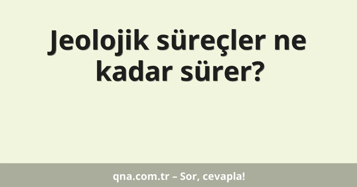 Jeolojik süreçler ne kadar sürer?