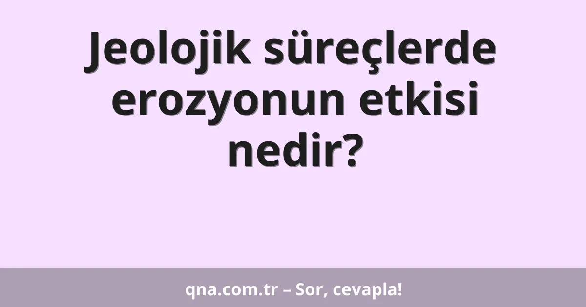 Jeolojik süreçlerde erozyonun etkisi nedir?