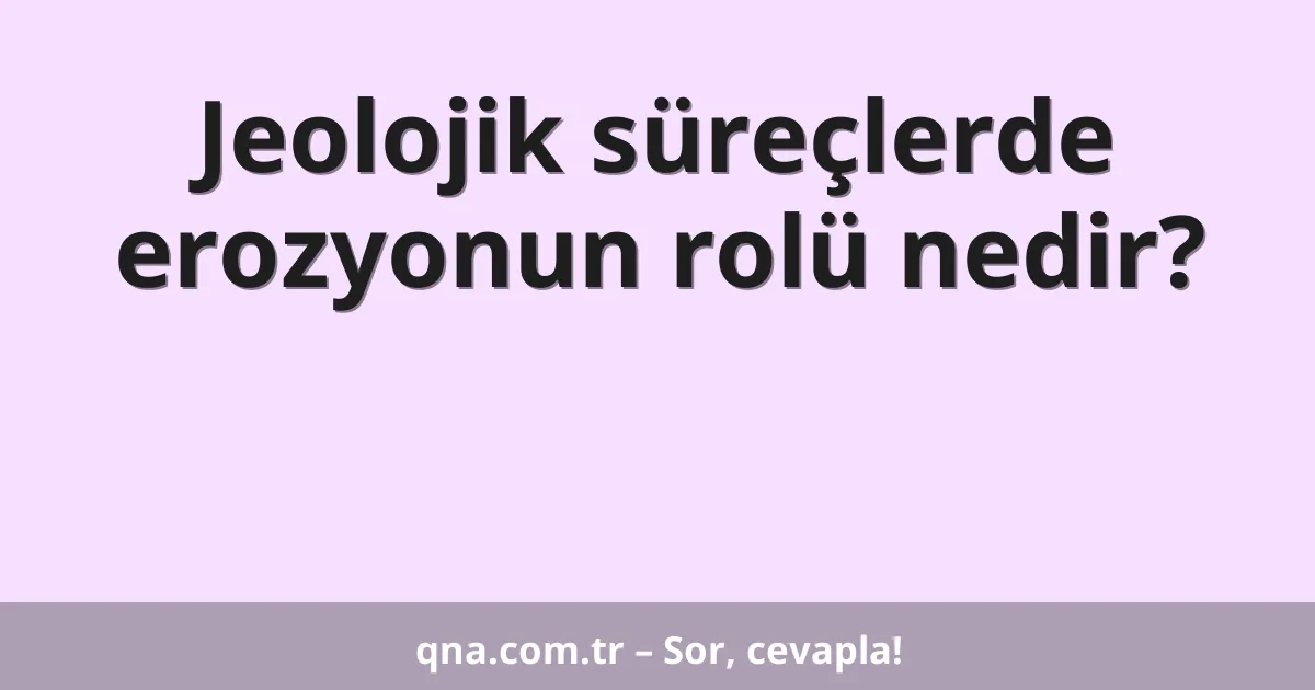 Jeolojik süreçlerde erozyonun rolü nedir?