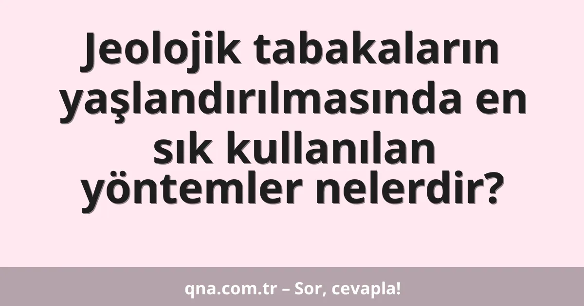 Jeolojik tabakaların yaşlandırılmasında en sık kullanılan yöntemler nelerdir?