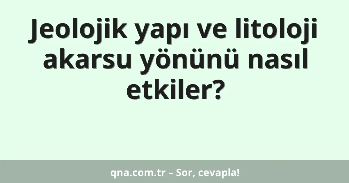 Jeolojik yapı ve litoloji akarsu yönünü nasıl etkiler?