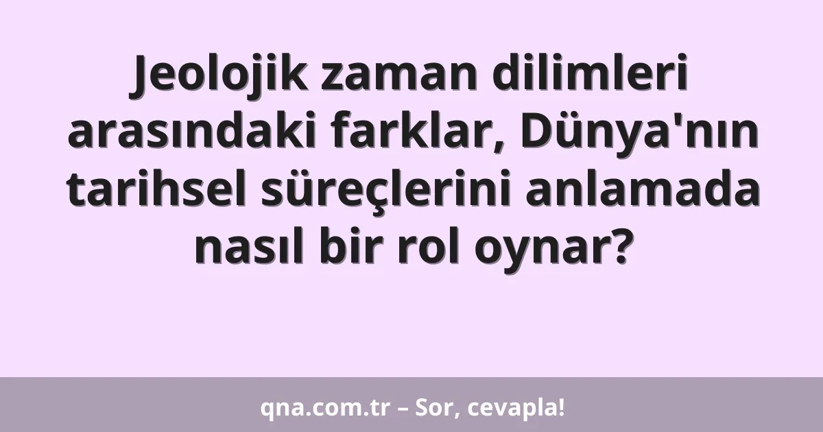 Jeolojik zaman dilimleri arasındaki farklar, Dünya'nın tarihsel süreçlerini anlamada nasıl bir rol oynar?