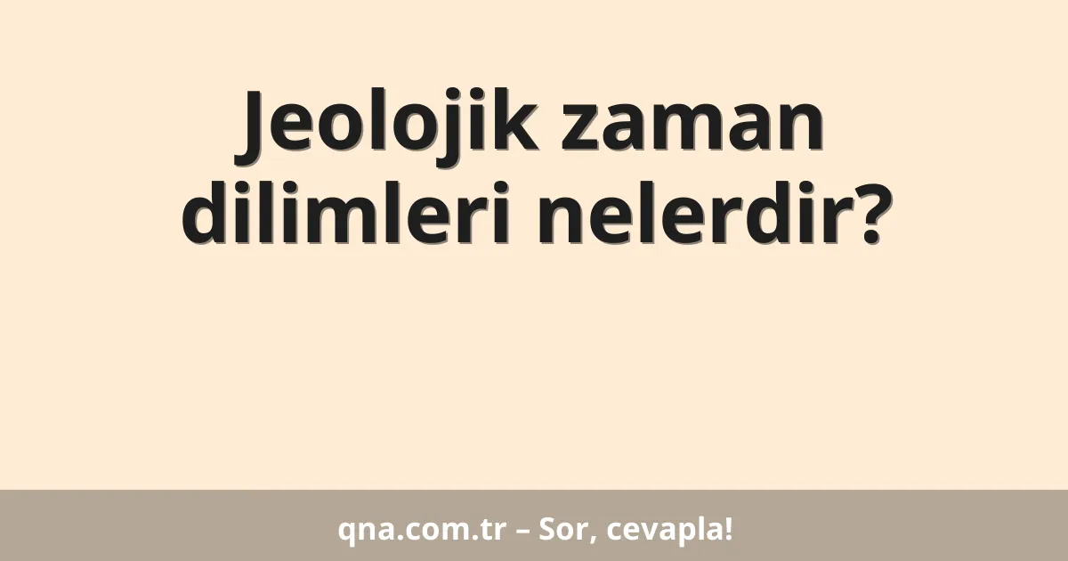 Jeolojik zaman dilimleri nelerdir?