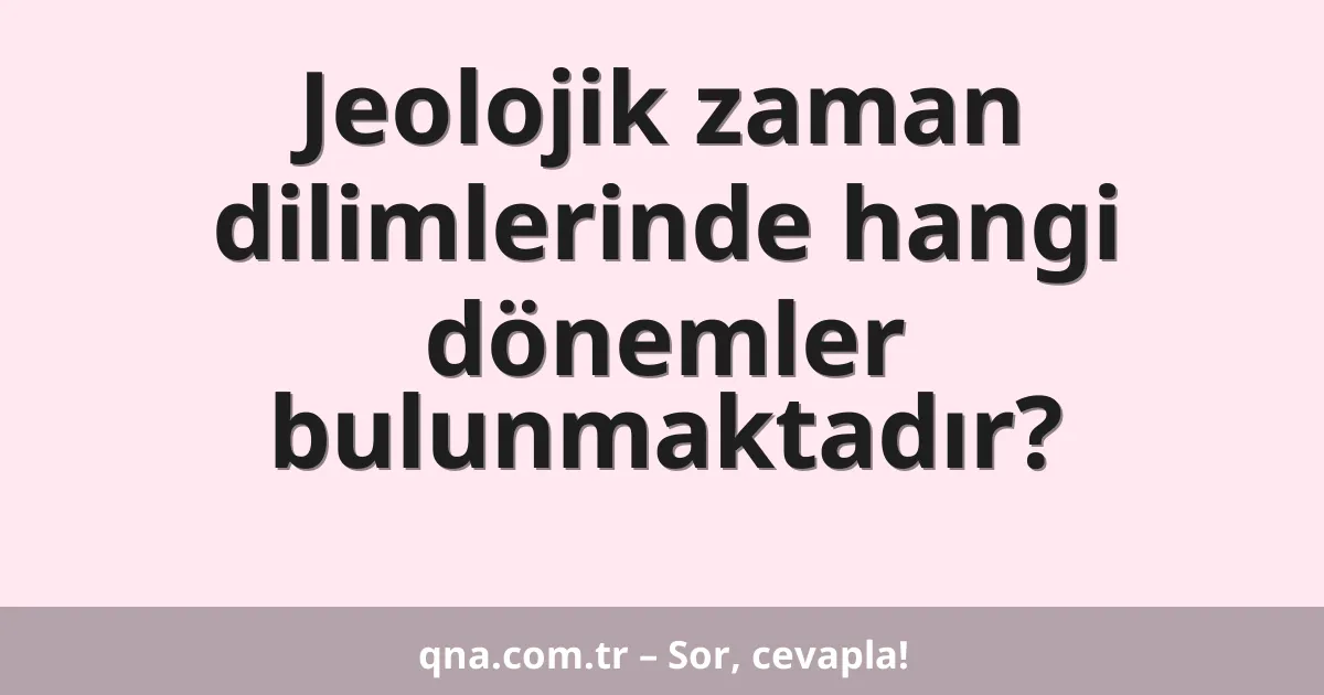 Jeolojik zaman dilimlerinde hangi dönemler bulunmaktadır?