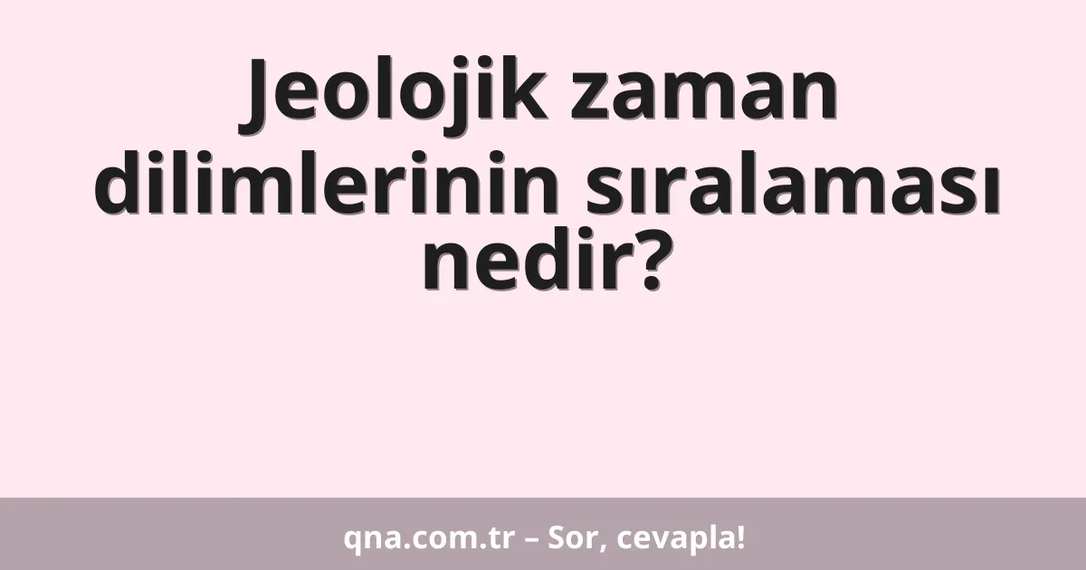 Jeolojik zaman dilimlerinin sıralaması nedir?