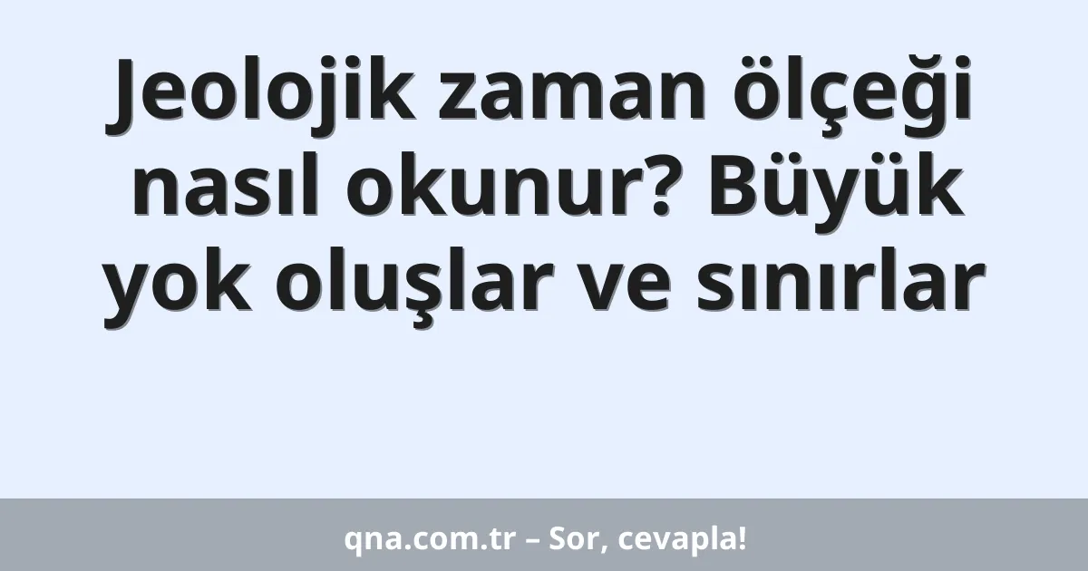 Jeolojik zaman ölçeği nasıl okunur? Büyük yok oluşlar ve sınırlar