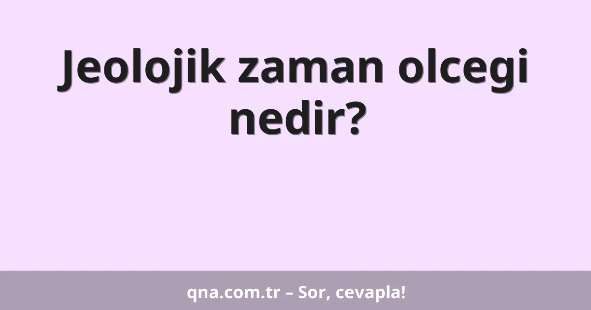 Jeolojik zaman olcegi nedir?