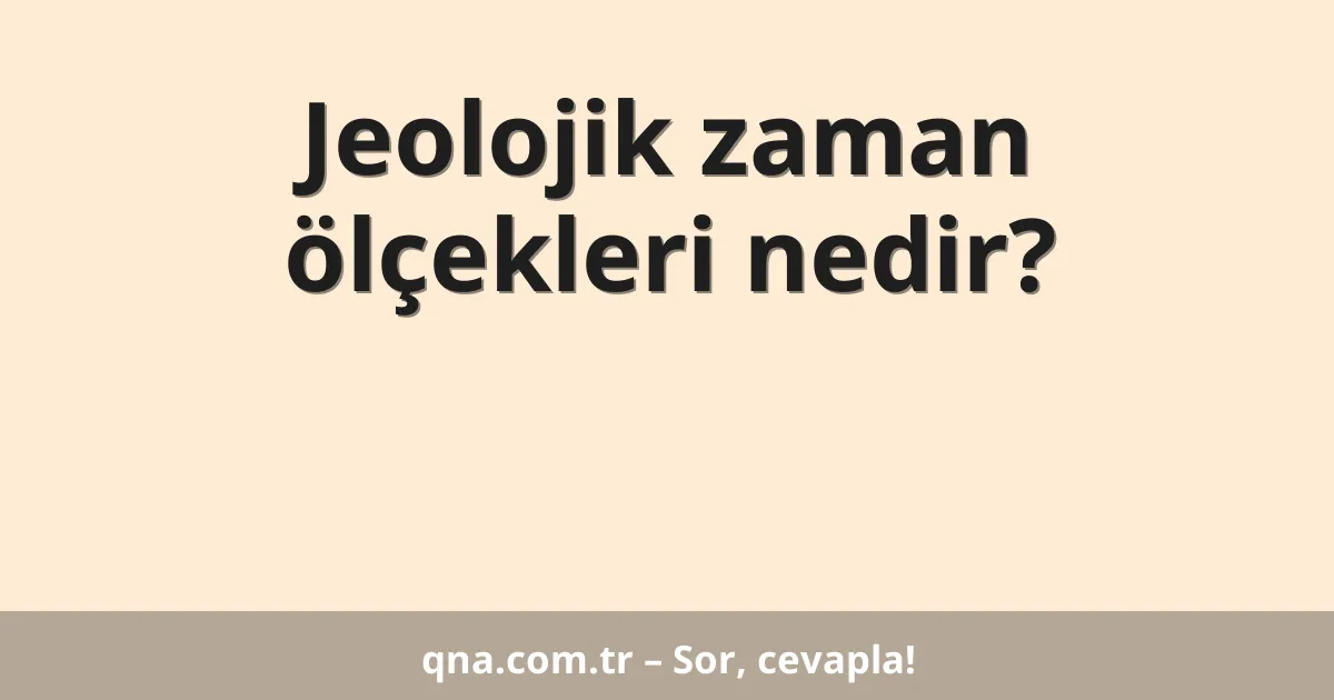 Jeolojik zaman ölçekleri nedir?