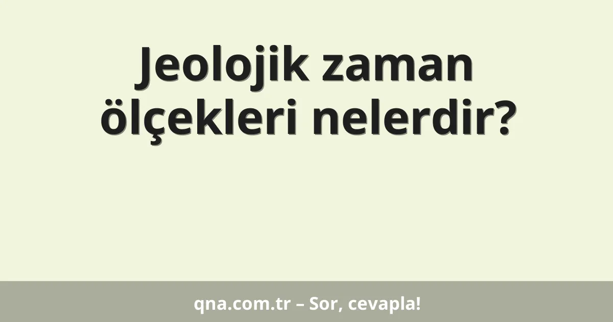 Jeolojik zaman ölçekleri nelerdir?