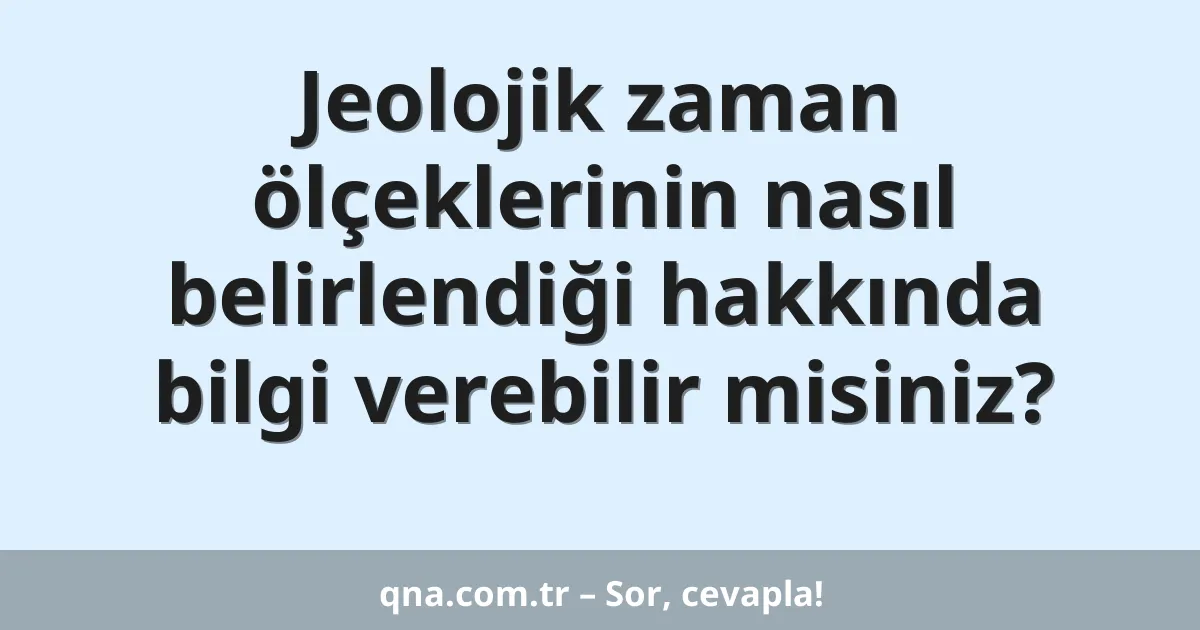 Jeolojik zaman ölçeklerinin nasıl belirlendiği hakkında bilgi verebilir misiniz?
