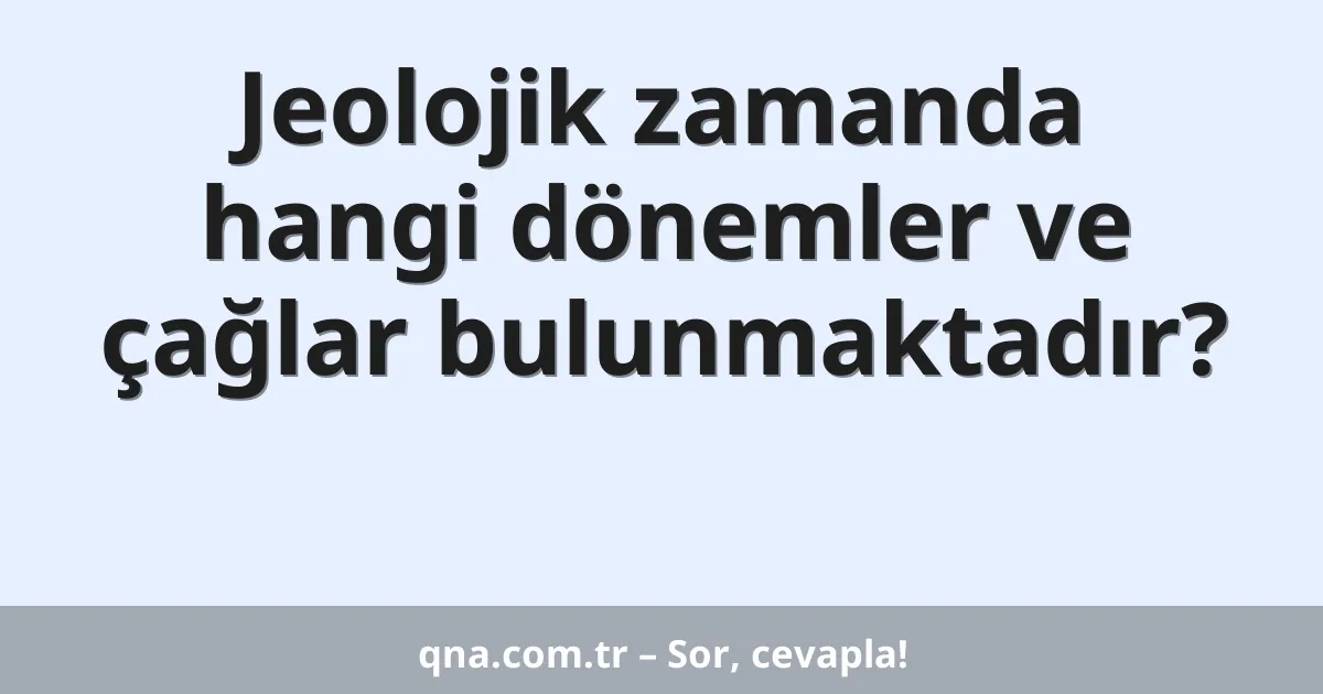 Jeolojik zamanda hangi dönemler ve çağlar bulunmaktadır?
