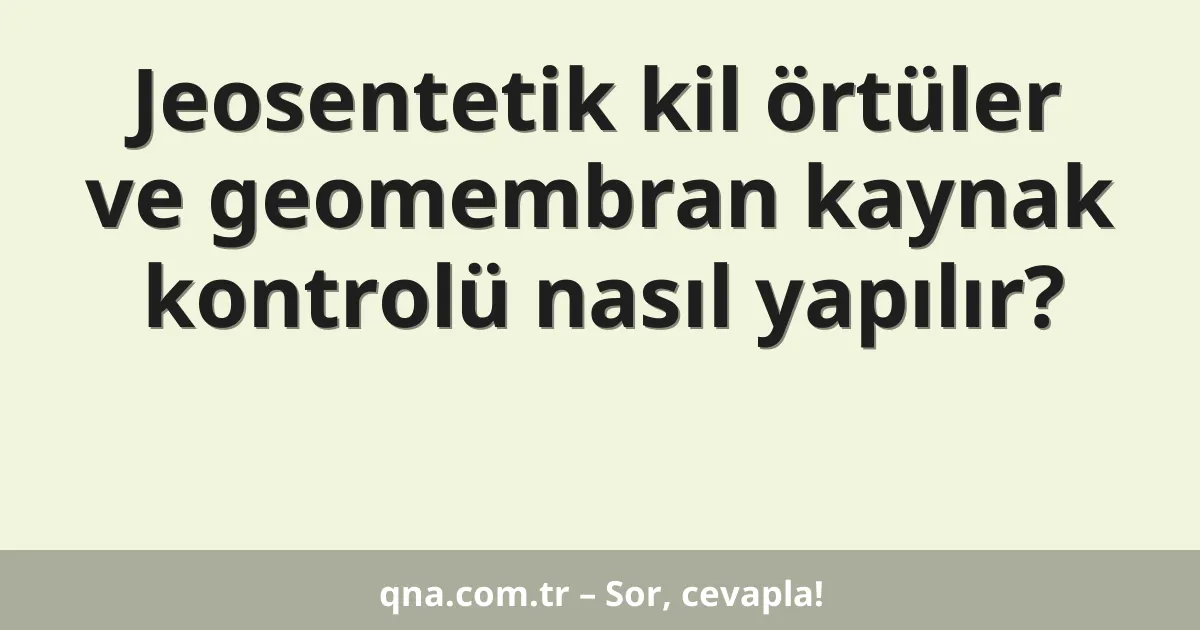 Jeosentetik kil örtüler ve geomembran kaynak kontrolü nasıl yapılır?