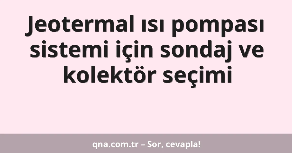 Jeotermal ısı pompası sistemi için sondaj ve kolektör seçimi