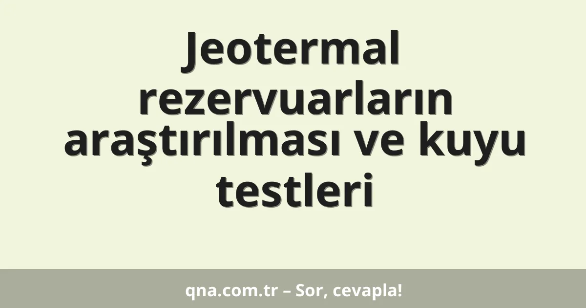 Jeotermal rezervuarların araştırılması ve kuyu testleri