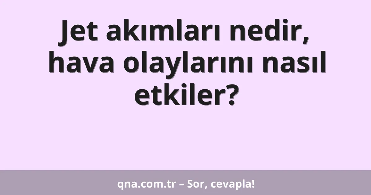 Jet akımları nedir, hava olaylarını nasıl etkiler?
