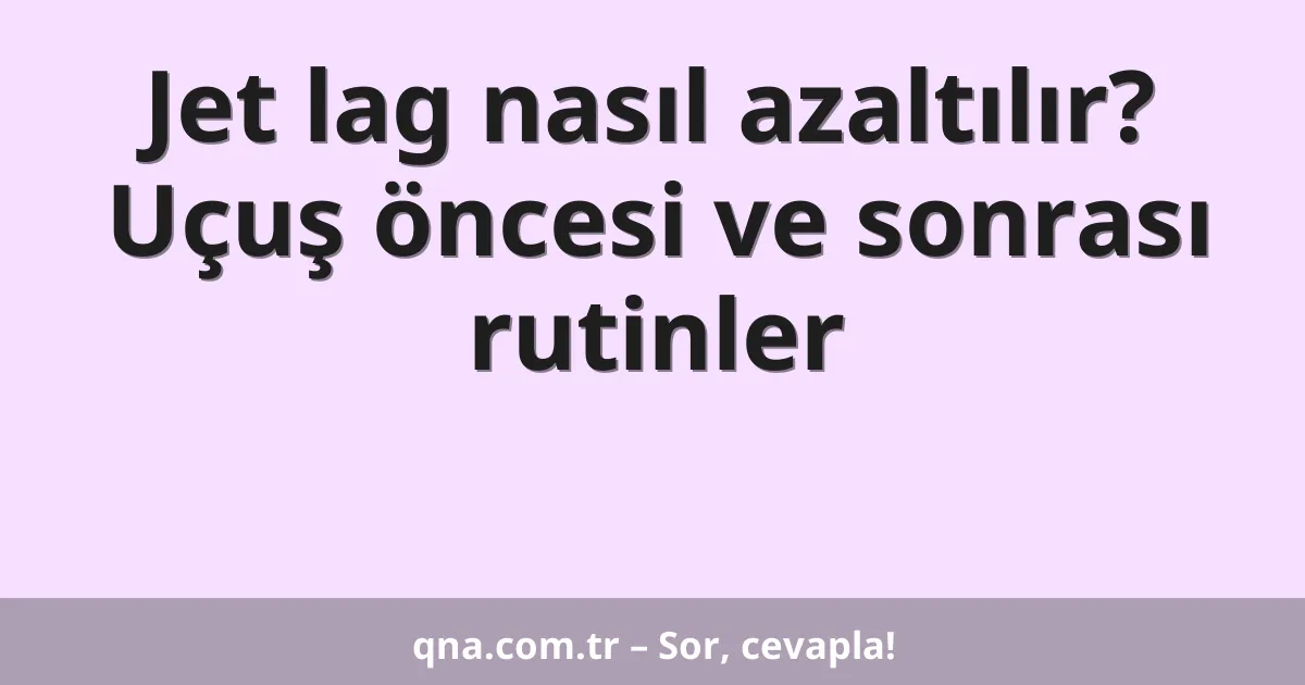 Jet lag nasıl azaltılır? Uçuş öncesi ve sonrası rutinler