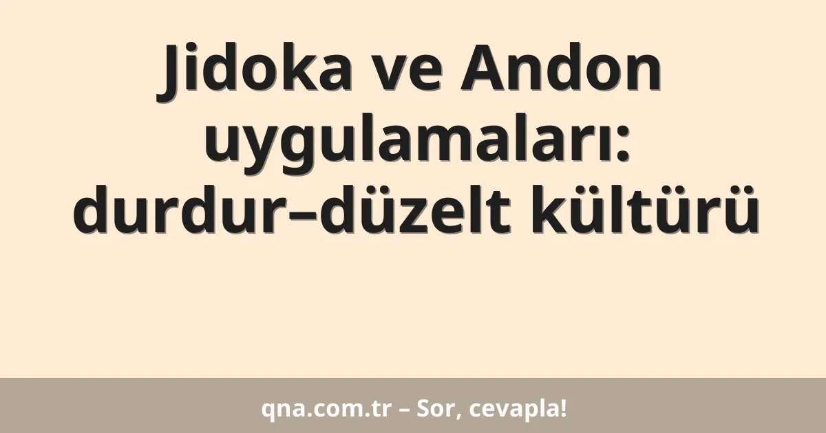 Jidoka ve Andon uygulamaları: durdur–düzelt kültürü