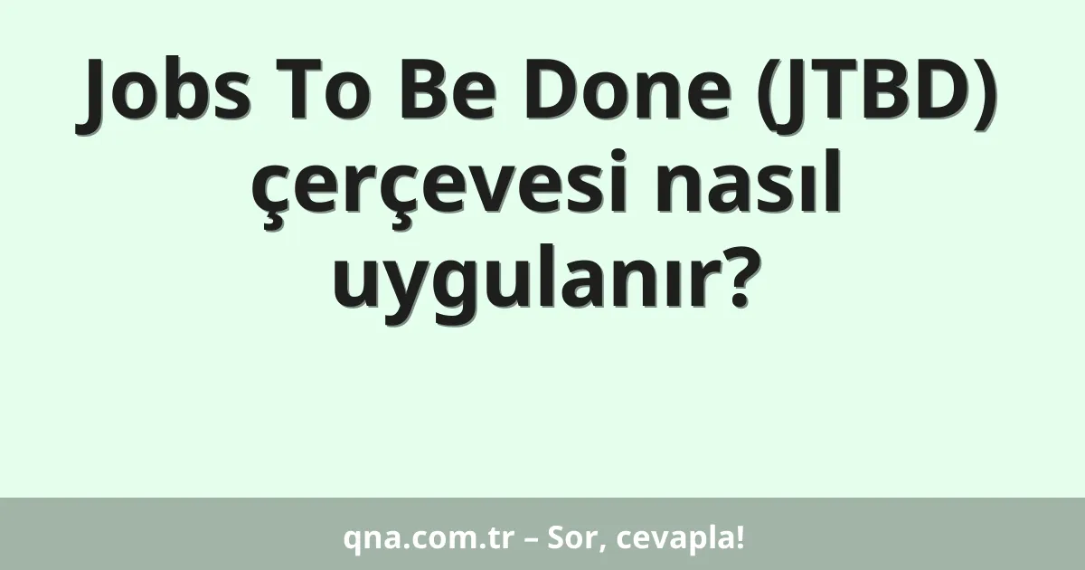 Jobs To Be Done (JTBD) çerçevesi nasıl uygulanır?