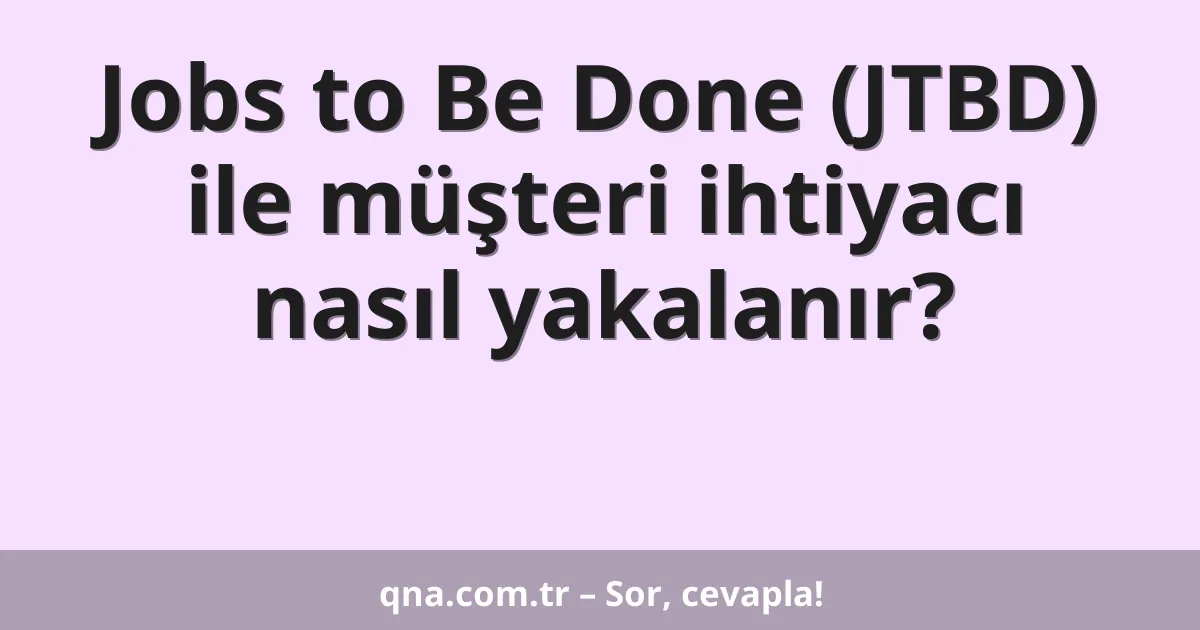 Jobs to Be Done (JTBD) ile müşteri ihtiyacı nasıl yakalanır?