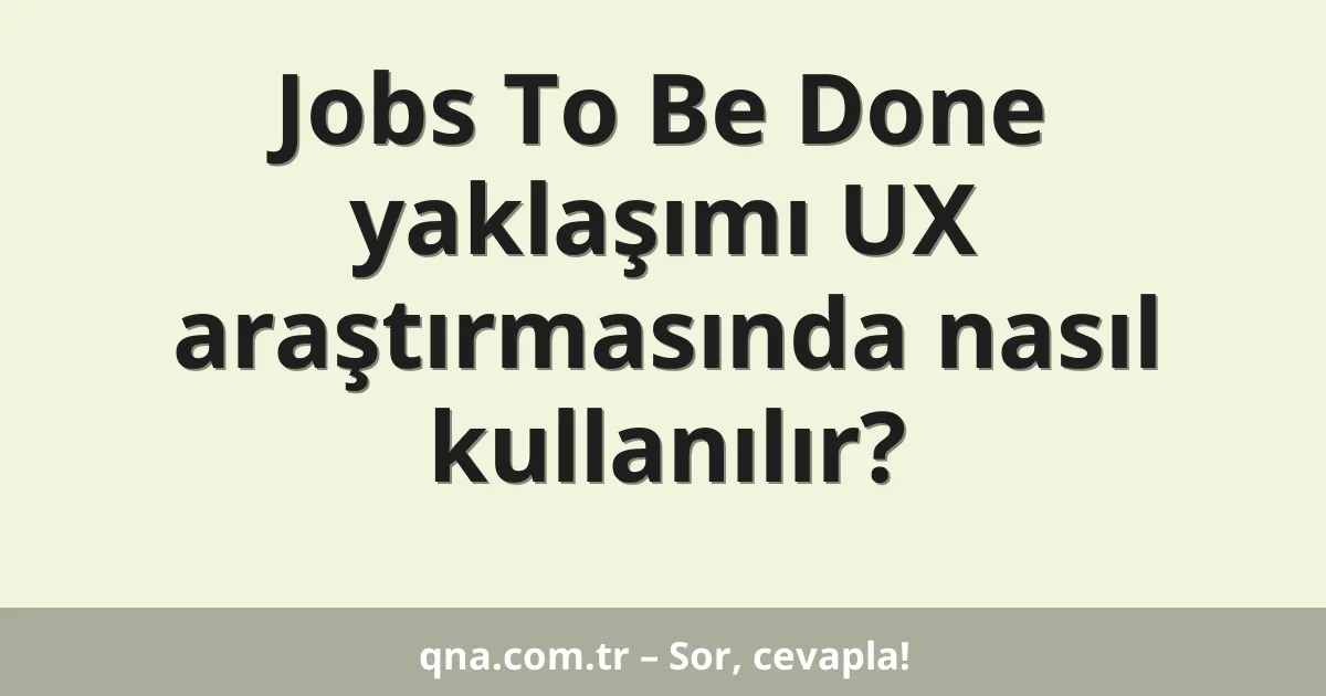 Jobs To Be Done yaklaşımı UX araştırmasında nasıl kullanılır?