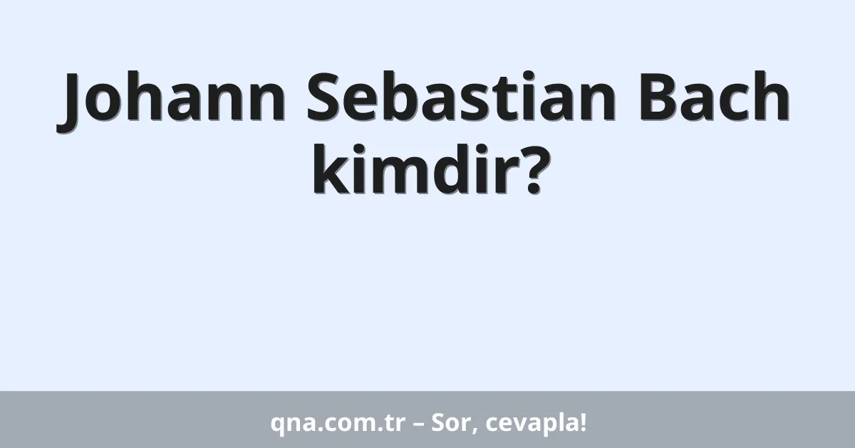Johann Sebastian Bach kimdir?