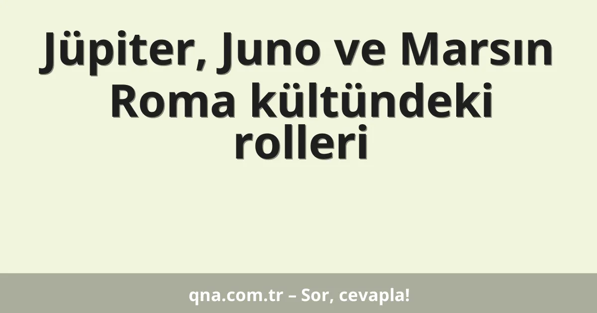 Jüpiter, Juno ve Marsın Roma kültündeki rolleri