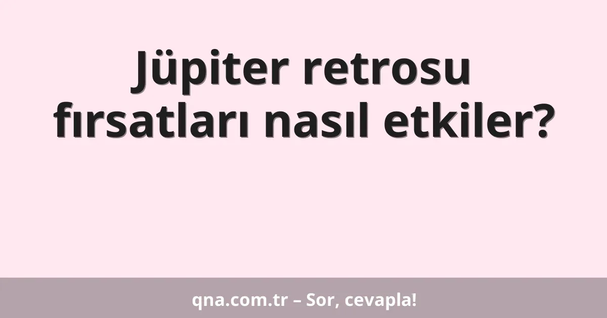 Jüpiter retrosu fırsatları nasıl etkiler?