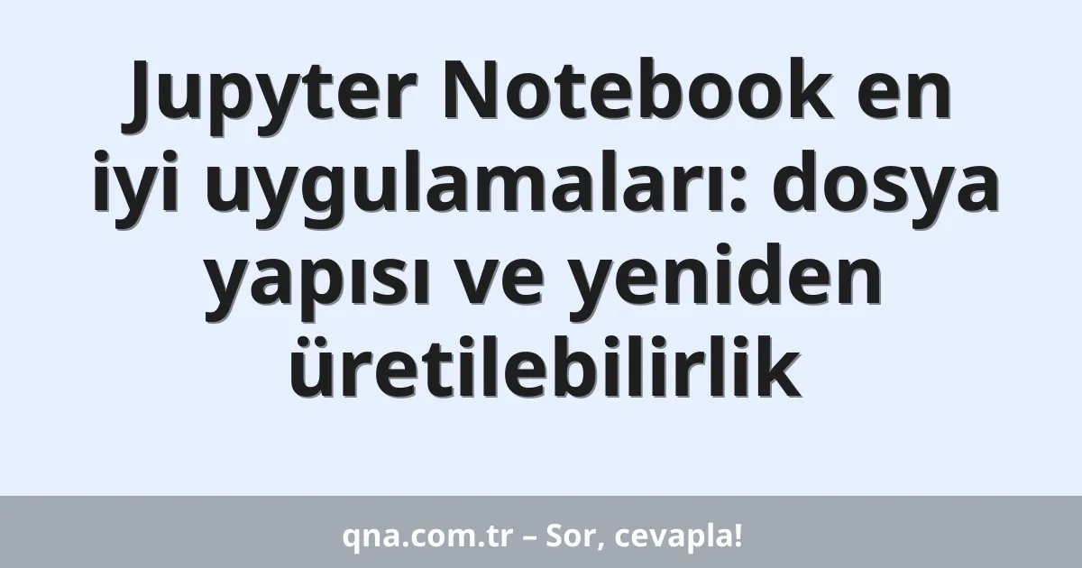 Jupyter Notebook en iyi uygulamaları: dosya yapısı ve yeniden üretilebilirlik