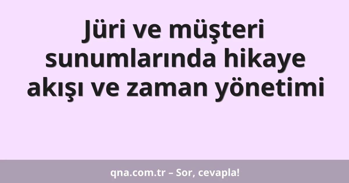 Jüri ve müşteri sunumlarında hikaye akışı ve zaman yönetimi