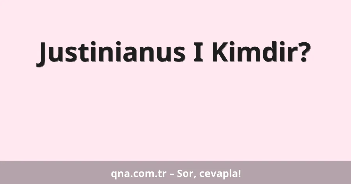Justinianus I Kimdir?
