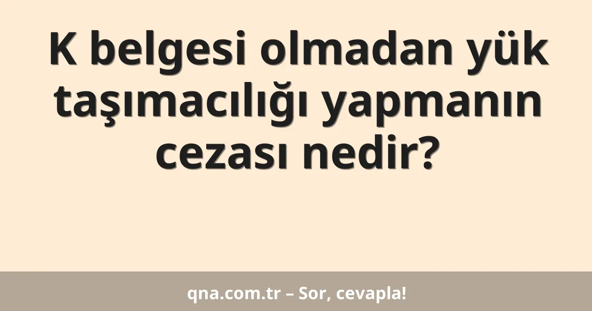 K belgesi olmadan yük taşımacılığı yapmanın cezası nedir?