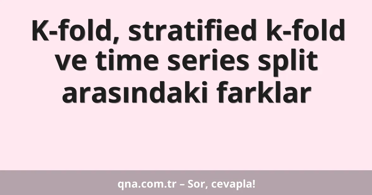 K-fold, stratified k-fold ve time series split arasındaki farklar