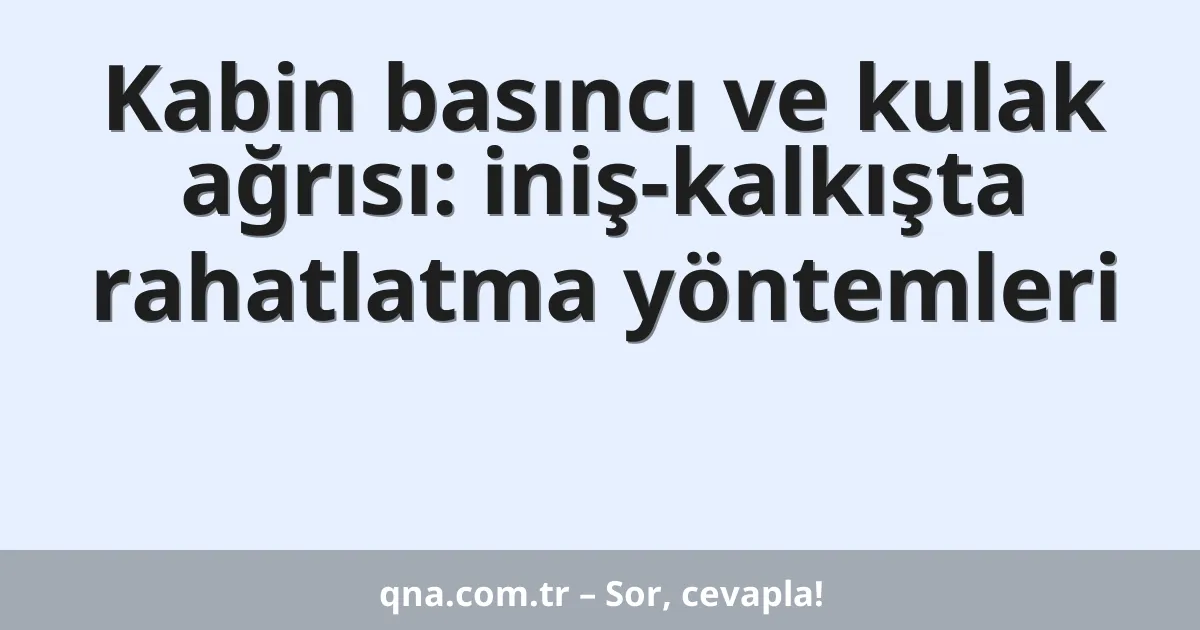 Kabin basıncı ve kulak ağrısı: iniş-kalkışta rahatlatma yöntemleri