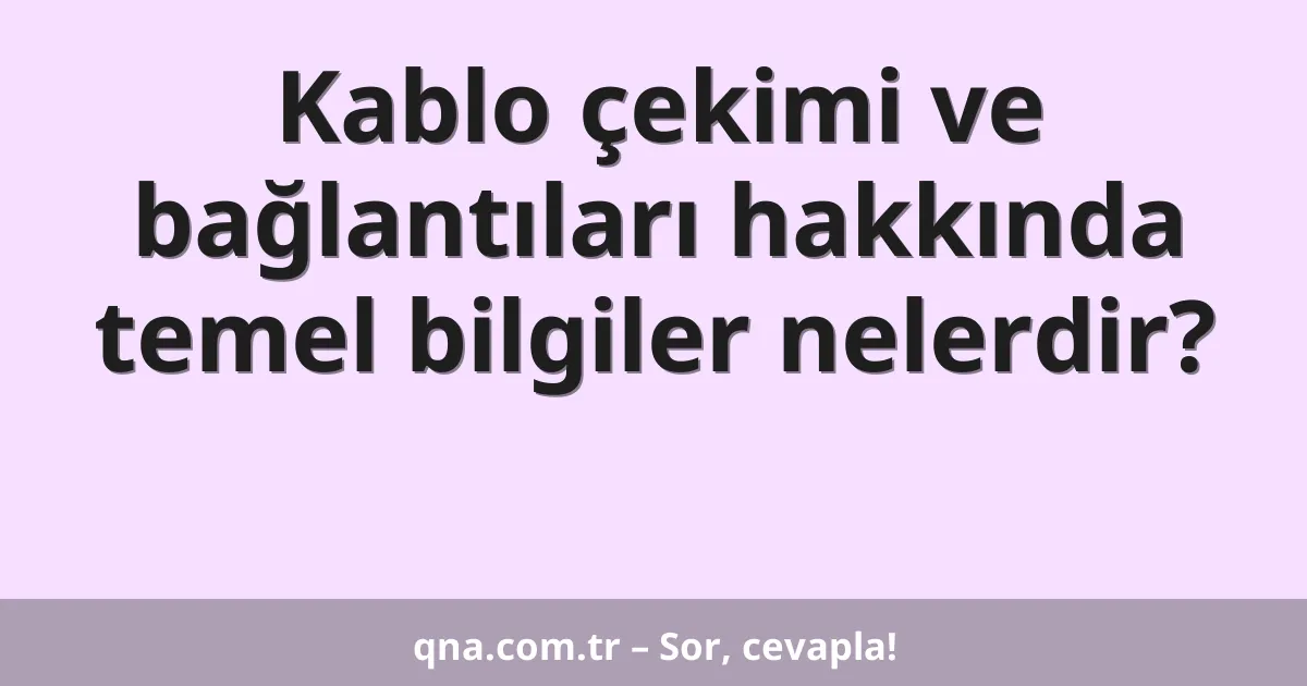Kablo çekimi ve bağlantıları hakkında temel bilgiler nelerdir?