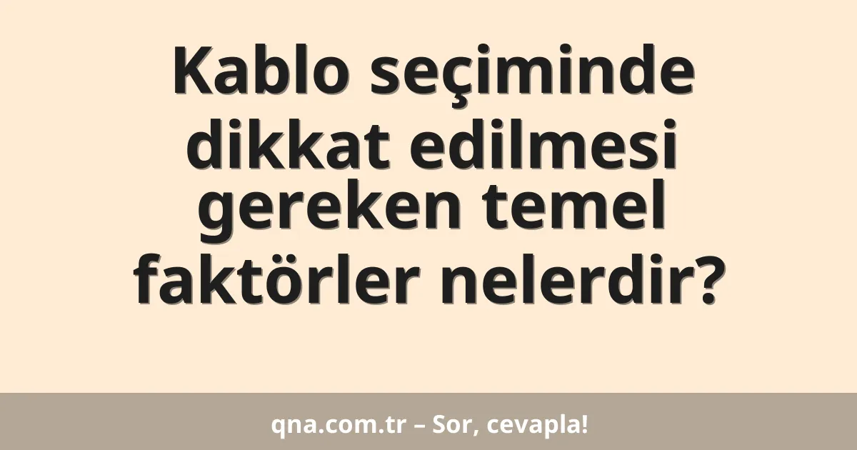 Kablo seçiminde dikkat edilmesi gereken temel faktörler nelerdir?