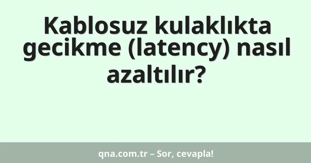Kablosuz kulaklıkta gecikme (latency) nasıl azaltılır?