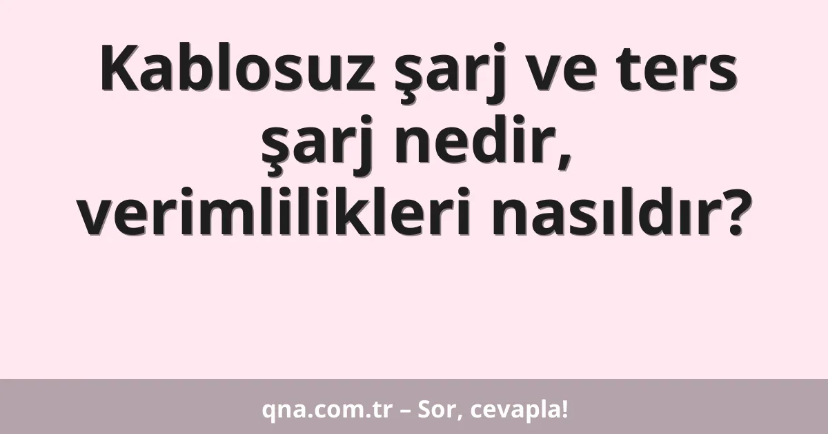 Kablosuz şarj ve ters şarj nedir, verimlilikleri nasıldır?