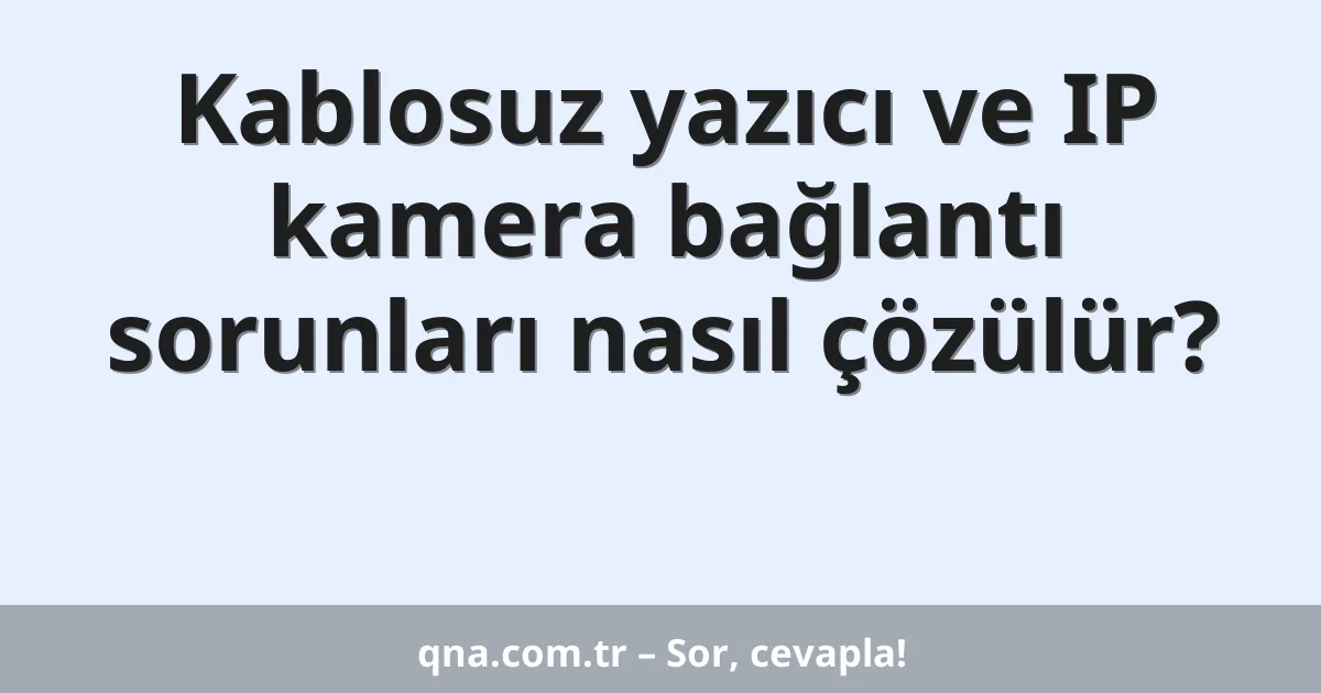 Kablosuz yazıcı ve IP kamera bağlantı sorunları nasıl çözülür?