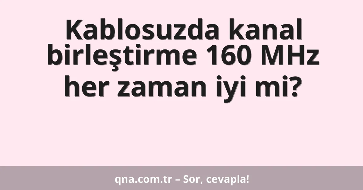 Kablosuzda kanal birleştirme 160 MHz her zaman iyi mi?