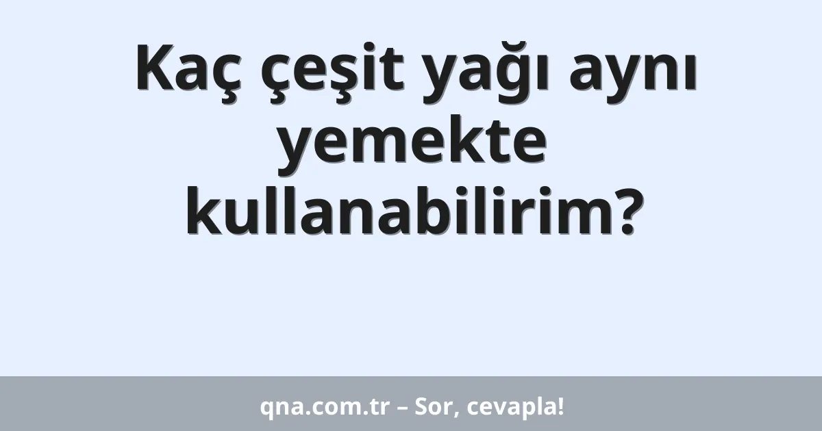Kaç çeşit yağı aynı yemekte kullanabilirim?