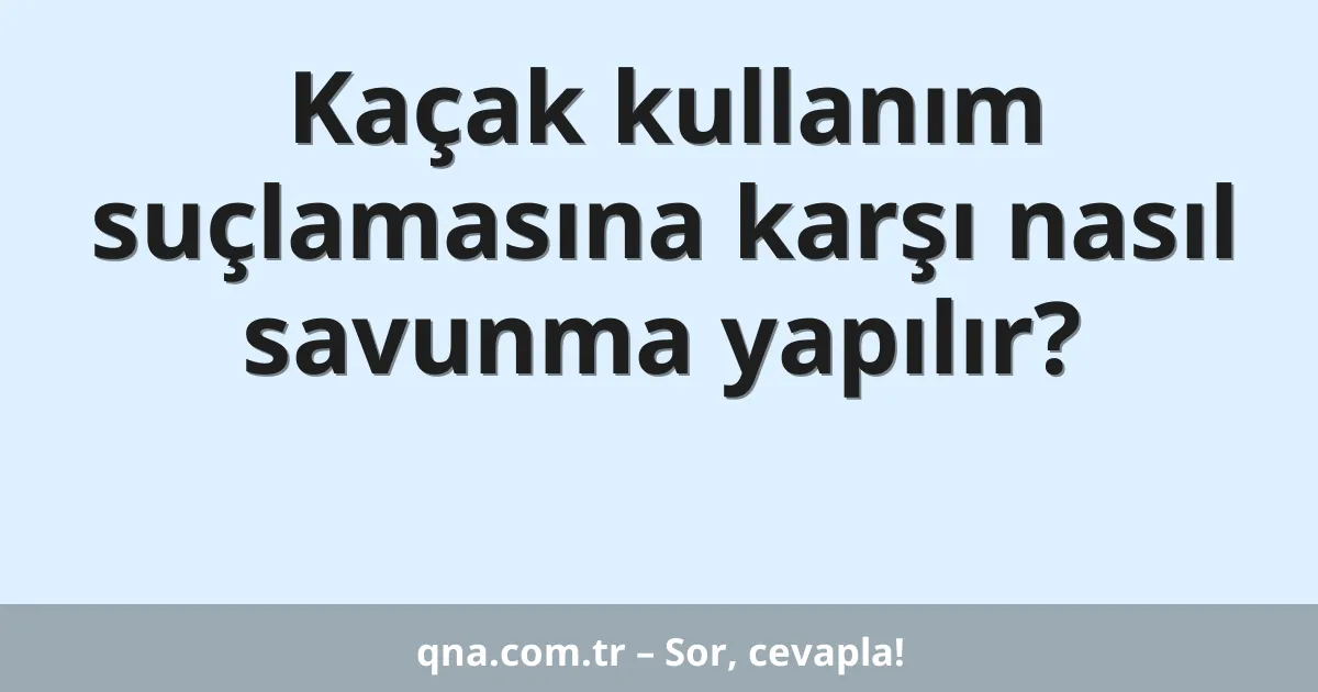 Kaçak kullanım suçlamasına karşı nasıl savunma yapılır?