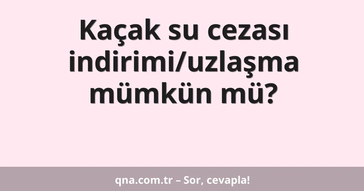 Kaçak su cezası indirimi/uzlaşma mümkün mü?