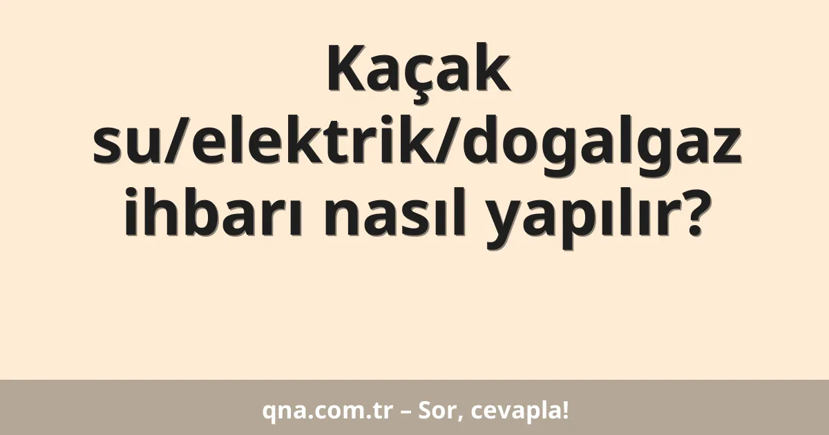 Kaçak su/elektrik/dogalgaz ihbarı nasıl yapılır?