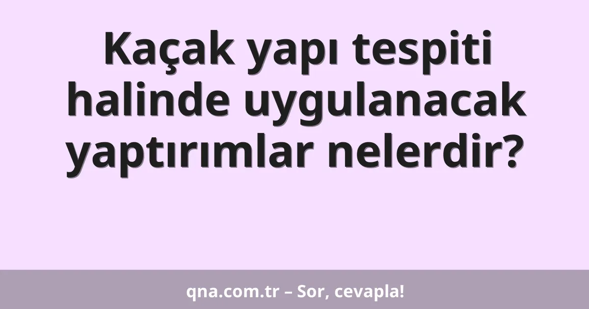 Kaçak yapı tespiti halinde uygulanacak yaptırımlar nelerdir?