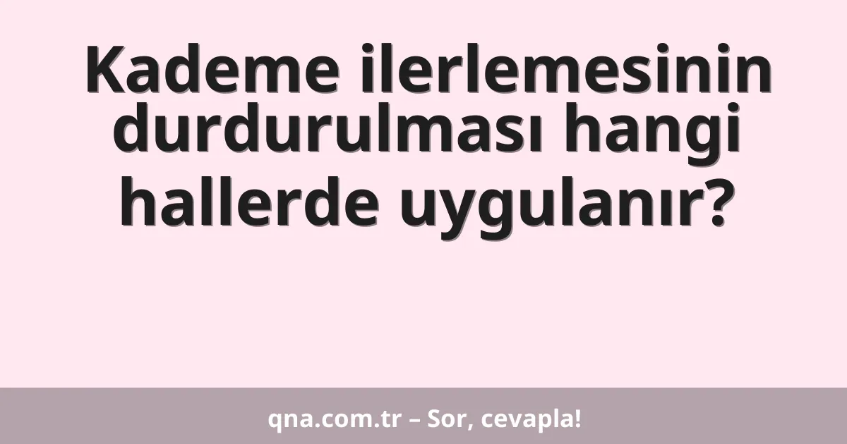 Kademe ilerlemesinin durdurulması hangi hallerde uygulanır?