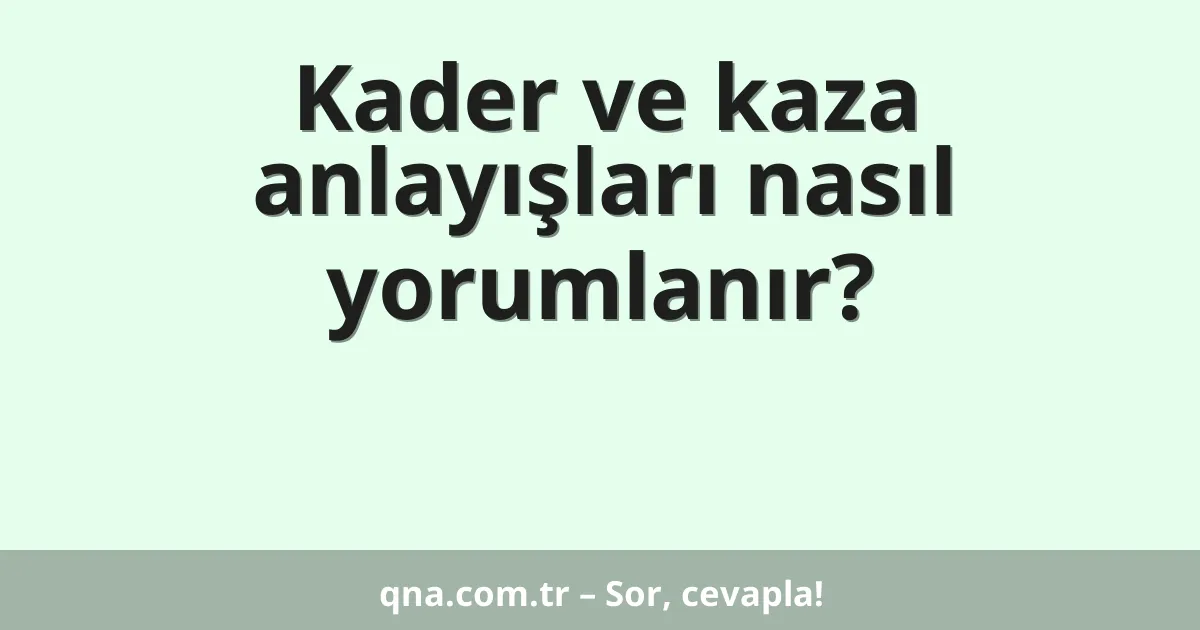 Kader ve kaza anlayışları nasıl yorumlanır?